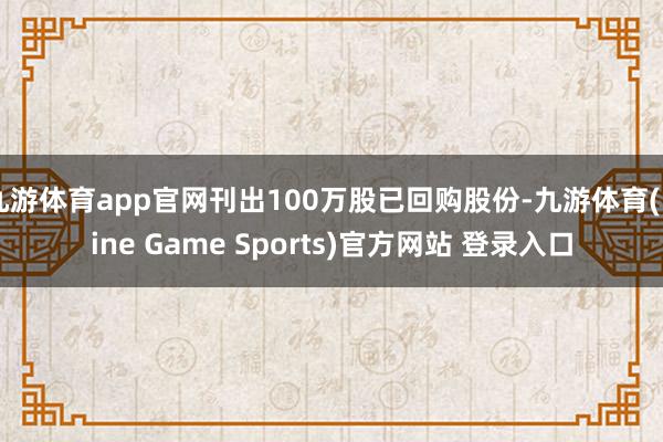 九游体育app官网刊出100万股已回购股份-九游体育(Nine Game Sports)官方网站 登录入口