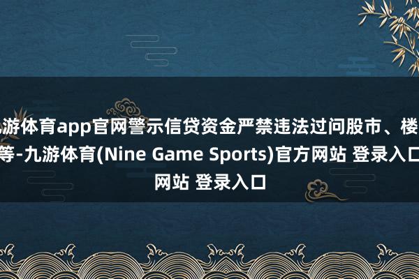 九游体育app官网警示信贷资金严禁违法过问股市、楼市等-九游体育(Nine Game Sports)官方网站 登录入口