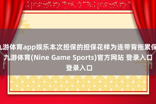 九游体育app娱乐本次担保的担保花样为连带背拖累保-九游体育(Nine Game Sports)官方网站 登录入口