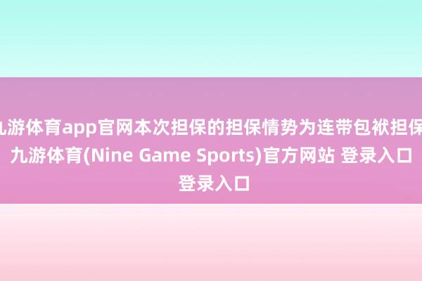 九游体育app官网本次担保的担保情势为连带包袱担保-九游体育(Nine Game Sports)官方网站 登录入口