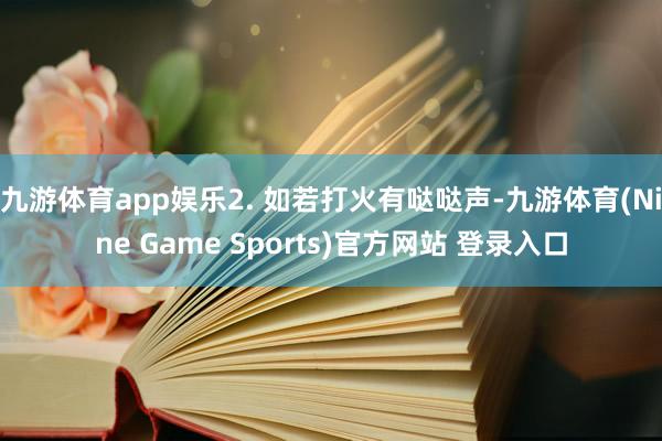 九游体育app娱乐2. 如若打火有哒哒声-九游体育(Nine Game Sports)官方网站 登录入口