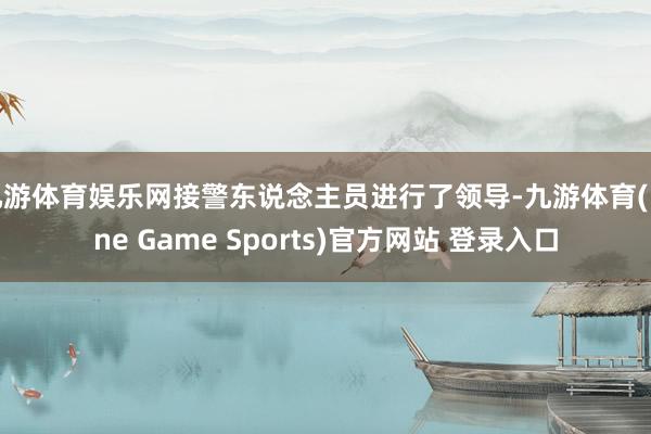 九游体育娱乐网接警东说念主员进行了领导-九游体育(Nine Game Sports)官方网站 登录入口