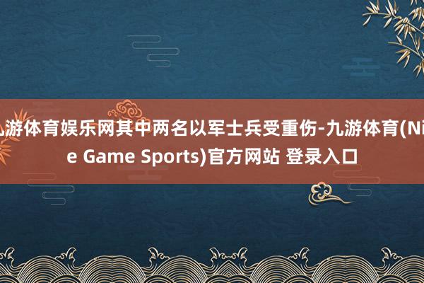 九游体育娱乐网其中两名以军士兵受重伤-九游体育(Nine Game Sports)官方网站 登录入口