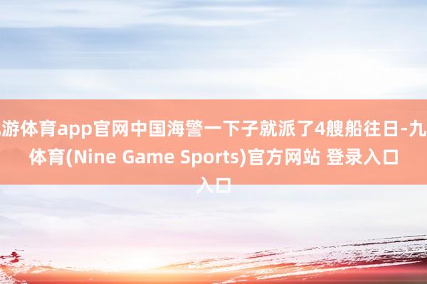 九游体育app官网中国海警一下子就派了4艘船往日-九游体育(Nine Game Sports)官方网站 登录入口