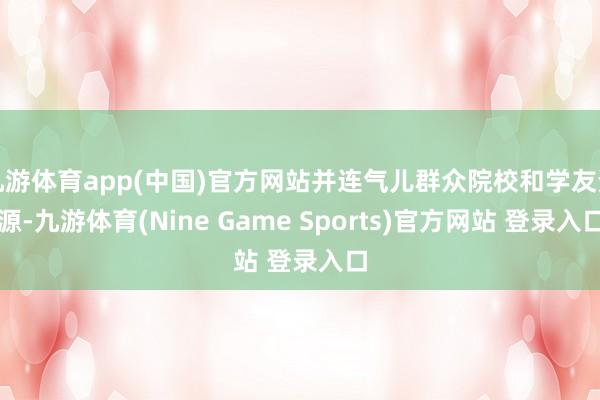 九游体育app(中国)官方网站并连气儿群众院校和学友资源-九游体育(Nine Game Sports)官方网站 登录入口