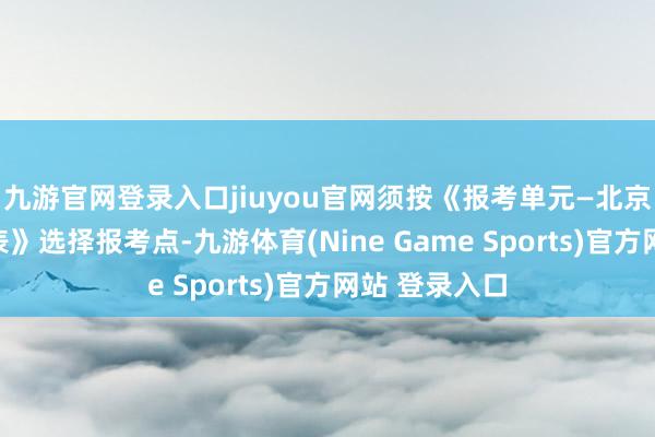 九游官网登录入口jiuyou官网须按《报考单元—北京报考点一览表》选择报考点-九游体育(Nine Game Sports)官方网站 登录入口