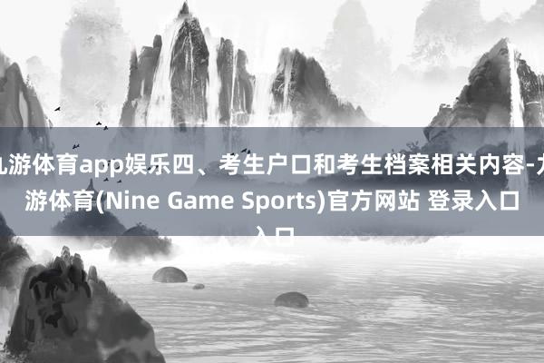 九游体育app娱乐　　四、考生户口和考生档案相关内容-九游体育(Nine Game Sports)官方网站 登录入口