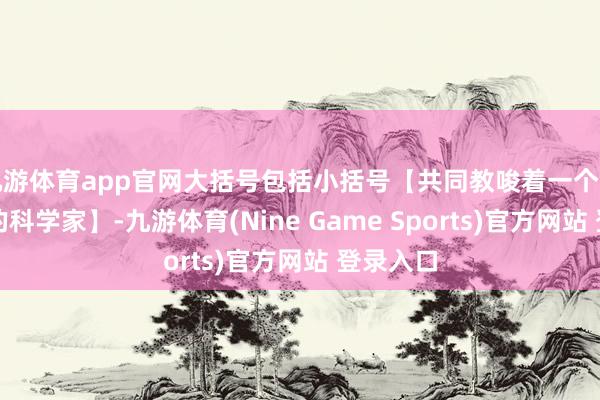 九游体育app官网大括号包括小括号【共同教唆着一个国外团队的科学家】-九游体育(Nine Game Sports)官方网站 登录入口