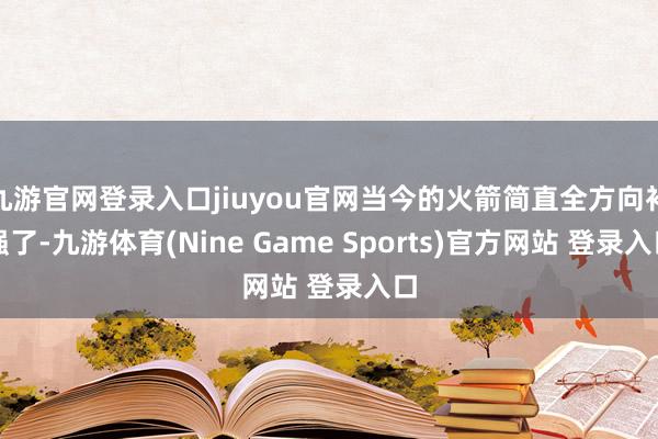 九游官网登录入口jiuyou官网当今的火箭简直全方向补强了-九游体育(Nine Game Sports)官方网站 登录入口