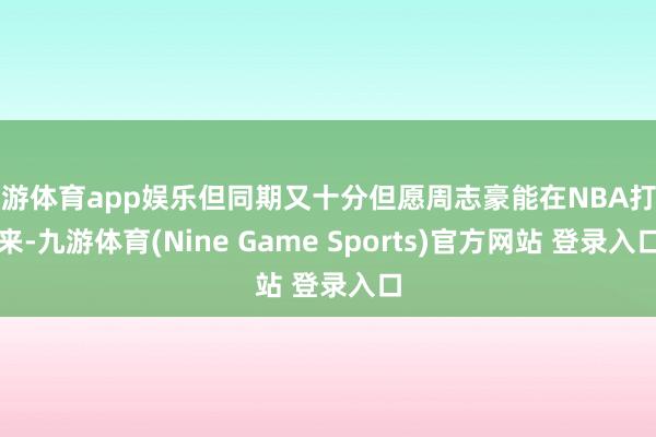 九游体育app娱乐但同期又十分但愿周志豪能在NBA打出来-九游体育(Nine Game Sports)官方网站 登录入口