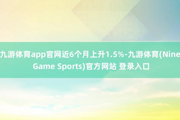 九游体育app官网近6个月上升1.5%-九游体育(Nine Game Sports)官方网站 登录入口