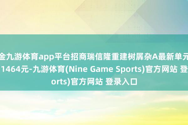 现金九游体育app平台招商瑞信隆重建树羼杂A最新单元净值为1.1464元-九游体育(Nine Game Sports)官方网站 登录入口