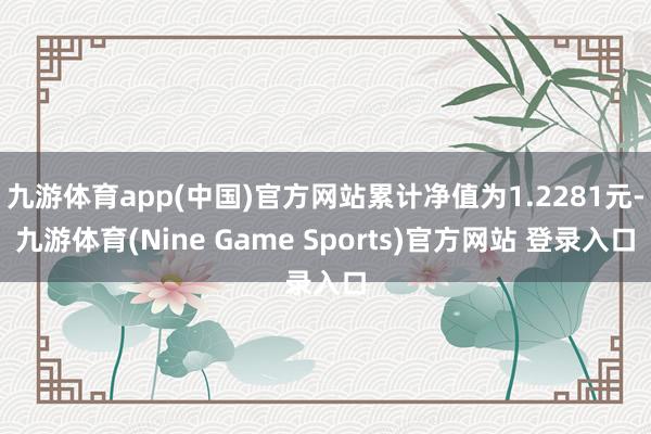 九游体育app(中国)官方网站累计净值为1.2281元-九游体育(Nine Game Sports)官方网站 登录入口