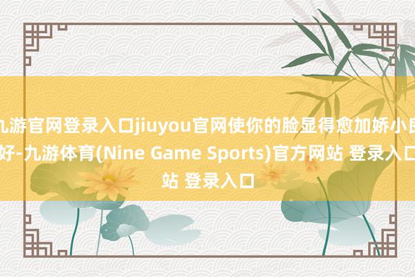 九游官网登录入口jiuyou官网使你的脸显得愈加娇小良好-九游体育(Nine Game Sports)官方网站 登录入口