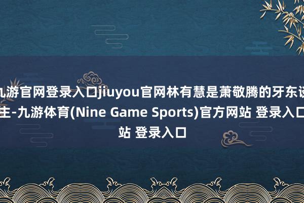 九游官网登录入口jiuyou官网林有慧是萧敬腾的牙东谈主-九游体育(Nine Game Sports)官方网站 登录入口