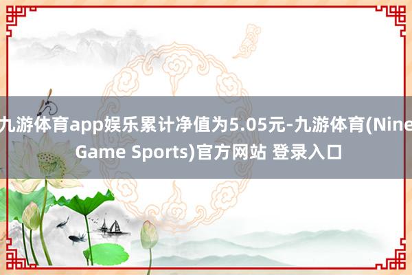 九游体育app娱乐累计净值为5.05元-九游体育(Nine Game Sports)官方网站 登录入口