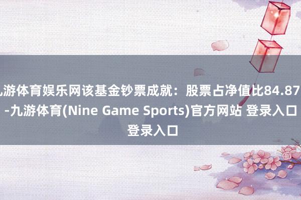 九游体育娱乐网该基金钞票成就：股票占净值比84.87%-九游体育(Nine Game Sports)官方网站 登录入口