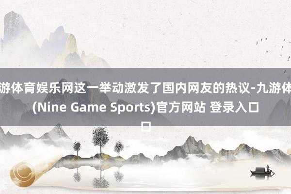 九游体育娱乐网这一举动激发了国内网友的热议-九游体育(Nine Game Sports)官方网站 登录入口