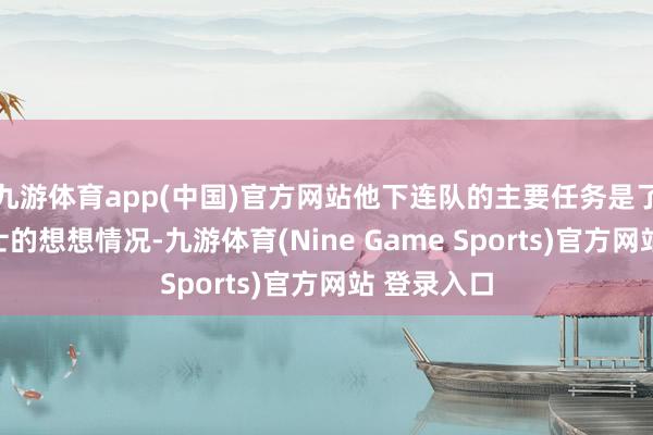 九游体育app(中国)官方网站他下连队的主要任务是了解干部战士的想想情况-九游体育(Nine Game Sports)官方网站 登录入口