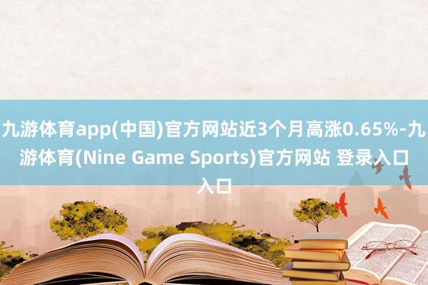 九游体育app(中国)官方网站近3个月高涨0.65%-九游体育(Nine Game Sports)官方网站 登录入口