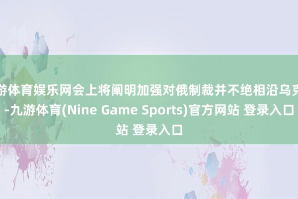 九游体育娱乐网会上将阐明加强对俄制裁并不绝相沿乌克兰-九游体育(Nine Game Sports)官方网站 登录入口