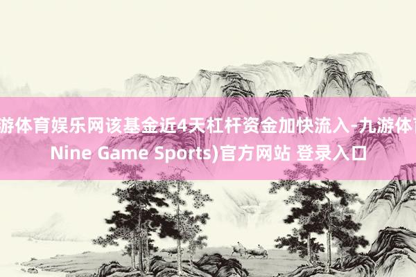 九游体育娱乐网该基金近4天杠杆资金加快流入-九游体育(Nine Game Sports)官方网站 登录入口