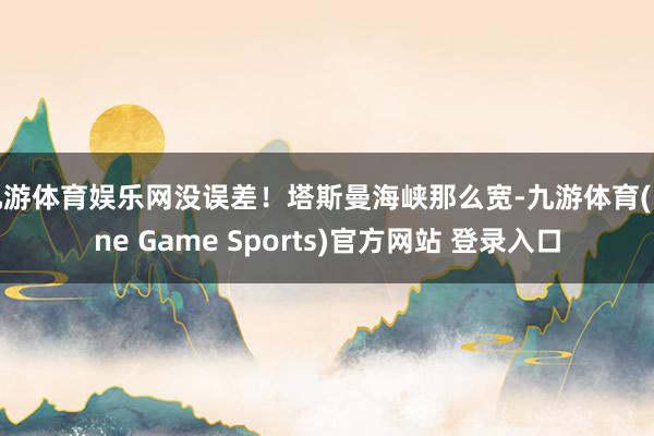九游体育娱乐网没误差！塔斯曼海峡那么宽-九游体育(Nine Game Sports)官方网站 登录入口