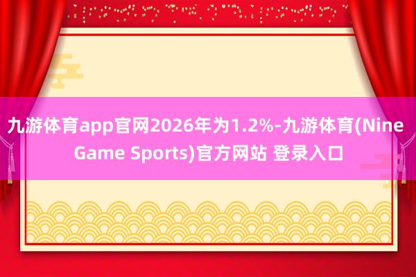 九游体育app官网2026年为1.2%-九游体育(Nine Game Sports)官方网站 登录入口