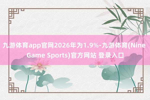 九游体育app官网2026年为1.9%-九游体育(Nine Game Sports)官方网站 登录入口