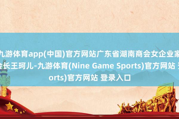 九游体育app(中国)官方网站广东省湖南商会女企业家委员会会长王珂儿-九游体育(Nine Game Sports)官方网站 登录入口