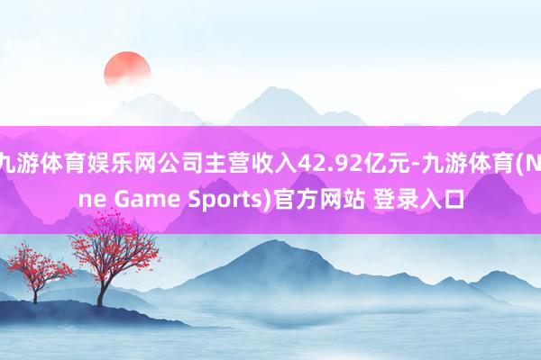 九游体育娱乐网公司主营收入42.92亿元-九游体育(Nine Game Sports)官方网站 登录入口