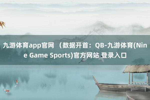 九游体育app官网 　　（数据开首：QB-九游体育(Nine Game Sports)官方网站 登录入口